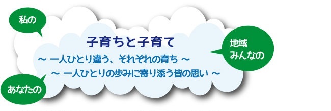 私の あなたの 地域みんなの 子育ちと子育て ～一人ひとり違う、それぞれの育ち～ 一人ひとりのあゆみに寄り添う皆の思い～