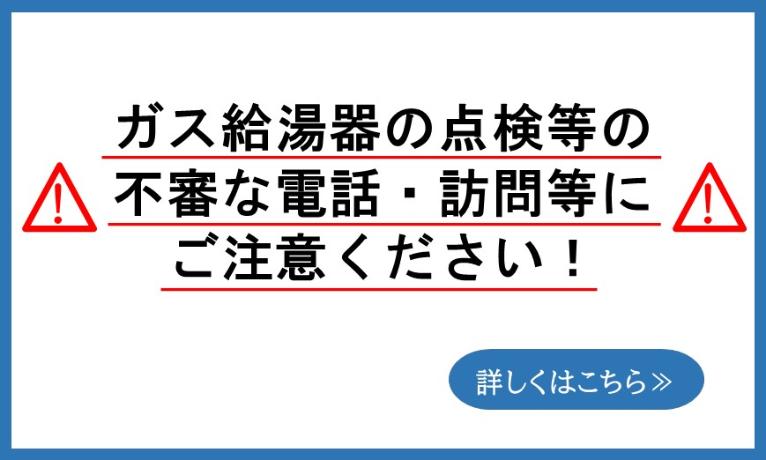 ガス給湯器の点検等の不審な電話 訪問等にご注意ください！