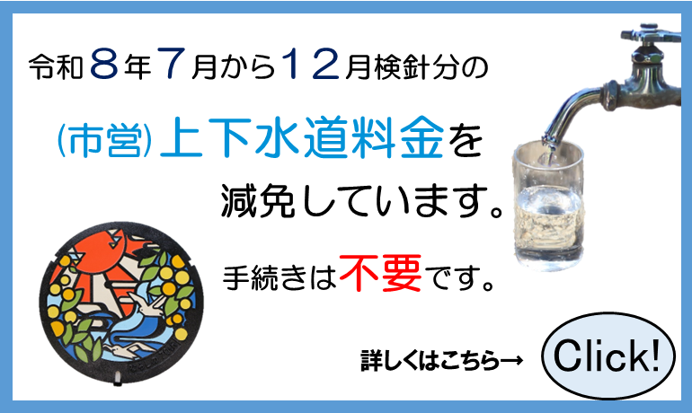 令和8年7月から12月検診分の市営上下水道料金を減免しています。手続きは不要です。詳しくはこちら。右矢印。クリック 右上に蛇口からガラスのコップに水を注いでいる写真。左下にデザインマンホール蓋の写真